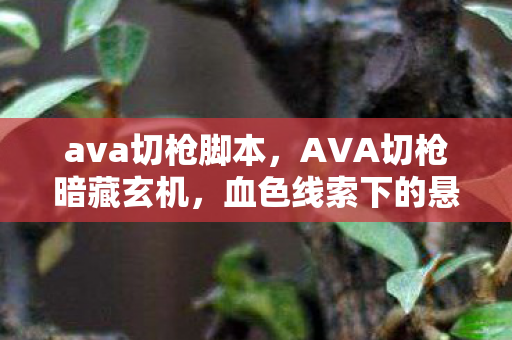 ava切枪脚本,AVA切枪暗藏玄机,血色线索下的悬案,毛骨悚然真相 ava切枪脚本,AVA切枪暗藏玄机,血色线索下的悬案,毛骨悚然真相