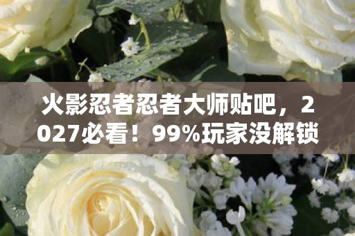 火影忍者忍者大师贴吧,2027必看!99%玩家没解锁的火影忍者,忍者大师3大隐藏机制,错过血亏! 火影忍者忍者大师贴吧,2027必看!99%玩家没解锁的火影忍者,忍者大师3大隐藏机制,错过血亏!