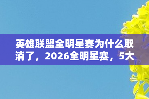 英雄联盟全明星赛为什么取消了，2026全明星赛，5大传奇对决谁主沉浮？神秘新星或改写战局！