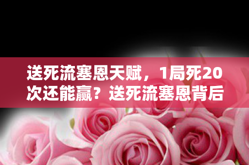 送死流塞恩天赋,1局死20次还能赢?送死流塞恩背后藏着怎样的致命秘密? 送死流塞恩天赋,1局死20次还能赢?送死流塞恩背后藏着怎样的致命秘密?