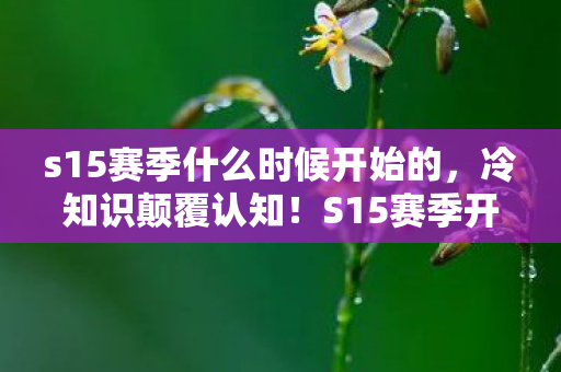s15赛季什么时候开始的,冷知识颠覆认知!S15赛季开启时间竟藏着目瞪口呆的真相 s15赛季什么时候开始的,冷知识颠覆认知!S15赛季开启时间竟藏着目瞪口呆的真相
