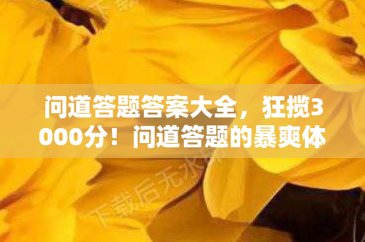 问道答题答案大全，狂揽3000分！问道答题的暴爽体验，这波操作我直接封神！
