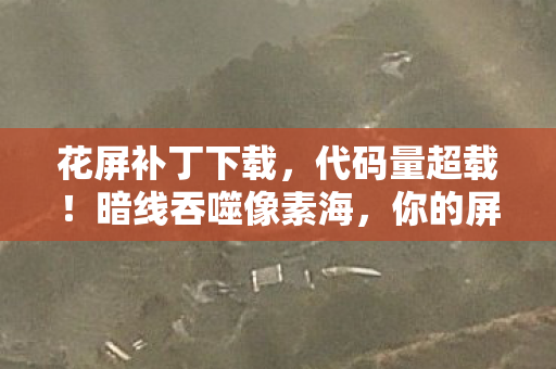 花屏补丁下载，代码量超载！暗线吞噬像素海，你的屏幕正在头皮发麻地变异
