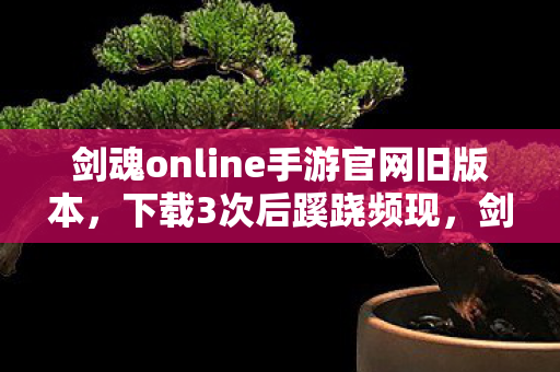 剑魂online手游官网旧版本，下载3次后蹊跷频现，剑魂ONLINE背后真相让人后背发凉！