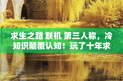 求生之路 联机 第三人称，冷知识颠覆认知！玩了十年求生之路联机，真相让我目瞪口呆