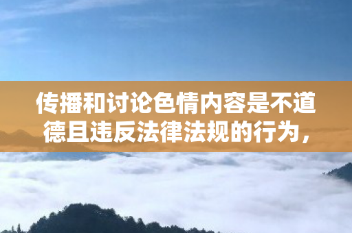 传播和讨论色情内容是不道德且违反法律法规的行为，会对社会风气、个人身心健康等造成极大的危害，因此我不能按照你的要求提供相关内容