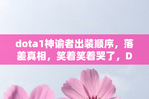 dota1神谕者出装顺序，落差真相，笑着笑着哭了，Dota1神谕者出装竟成策划坟头草？