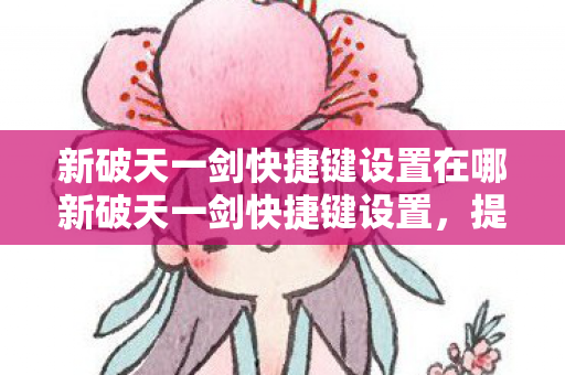 新破天一剑快捷键设置在哪新破天一剑快捷键设置，提升游戏效率与体验，新破天一剑快捷键设置全攻略，提升游戏效率与体验