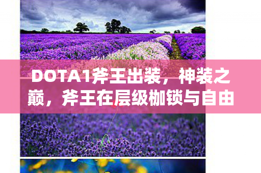 DOTA1斧王出装,神装之巅,斧王在层级枷锁与自由悖论中的灵魂震颤 DOTA1斧王出装,神装之巅,斧王在层级枷锁与自由悖论中的灵魂震颤