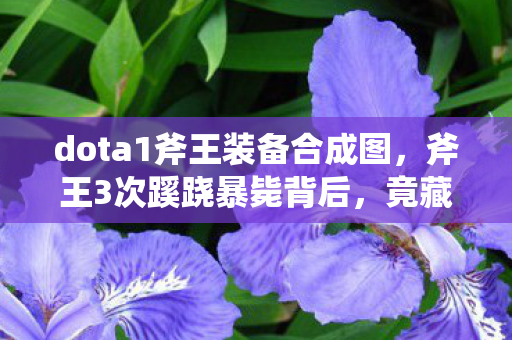 dota1斧王装备合成图，斧王3次蹊跷暴毙背后，竟藏着让老玩家后背发凉的真相！