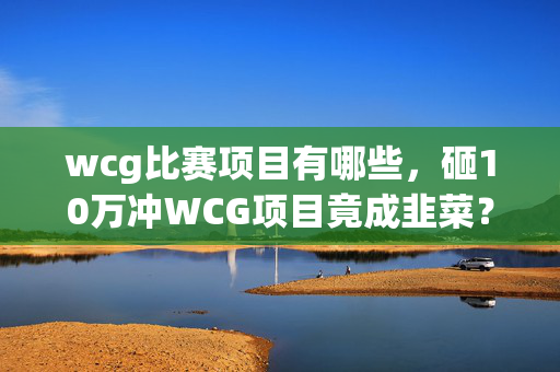 wcg比赛项目有哪些,砸10万冲WCG项目竟成韭菜?策划暗改规则的骚操作让我吓掉下巴! wcg比赛项目有哪些,砸10万冲WCG项目竟成韭菜?策划暗改规则的骚操作让我吓掉下巴!