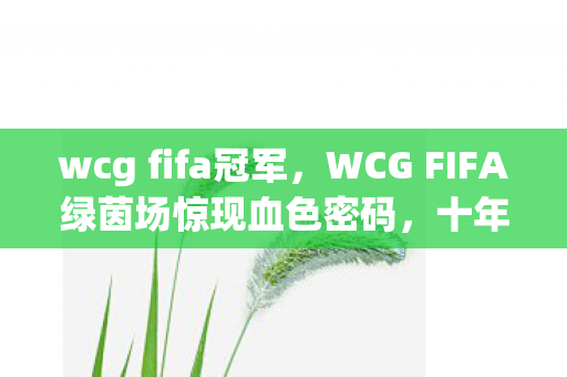wcg fifa冠军,WCG FIFA绿茵场惊现血色密码,十年悬案,毛骨悚然真相竟在球鞋纹路里? wcg fifa冠军,WCG FIFA绿茵场惊现血色密码,十年悬案,毛骨悚然真相竟在球鞋纹路里?