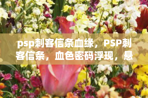 psp刺客信条血缘,PSP刺客信条,血色密码浮现,悬案背后毛骨悚然的真相 psp刺客信条血缘,PSP刺客信条,血色密码浮现,悬案背后毛骨悚然的真相