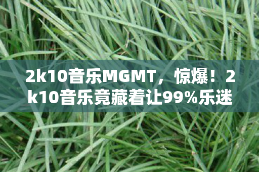 2k10音乐MGMT,惊爆!2k10音乐竟藏着让99%乐迷疯狂的神秘彩蛋? 2k10音乐MGMT,惊爆!2k10音乐竟藏着让99%乐迷疯狂的神秘彩蛋?
