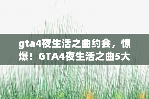 gta4夜生活之曲约会，惊爆！GTA4夜生活之曲5大隐藏玩法，99%玩家竟不知？