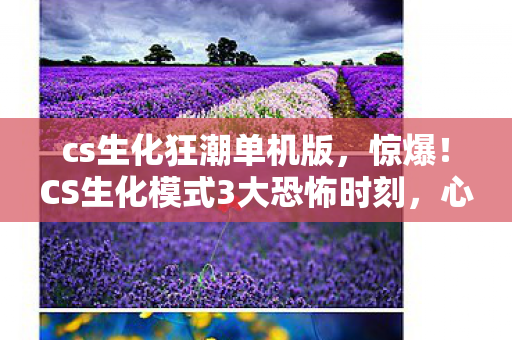 cs生化狂潮单机版，惊爆！CS生化模式3大恐怖时刻，心跳飙升200的极致体验！