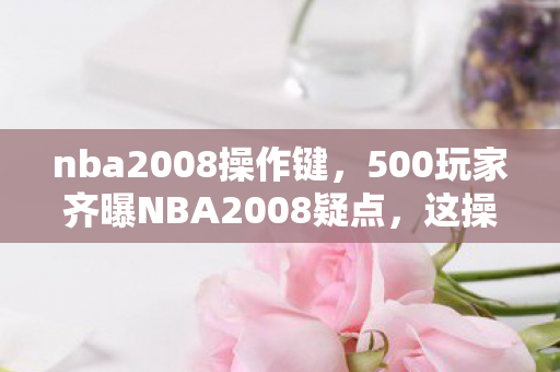 nba2008操作键，500玩家齐曝NBA2008疑点，这操作真绷不住了！
