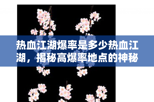 热血江湖爆率是多少热血江湖，揭秘高爆率地点的神秘面纱，揭秘热血江湖高爆率地点，让你轻松获取极品装备！