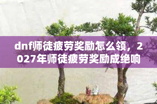 dnf师徒疲劳奖励怎么领,2027年师徒疲劳奖励成绝响,伏笔里藏着谁的一句别走,鼻子一酸 dnf师徒疲劳奖励怎么领,2027年师徒疲劳奖励成绝响,伏笔里藏着谁的一句别走,鼻子一酸