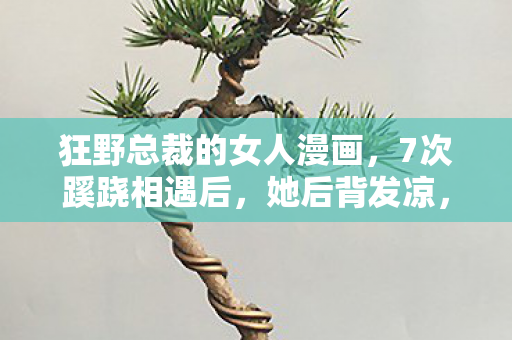狂野总裁的女人漫画,7次蹊跷相遇后,她后背发凉,狂野总裁竟是时间囚徒? 狂野总裁的女人漫画,7次蹊跷相遇后,她后背发凉,狂野总裁竟是时间囚徒?
