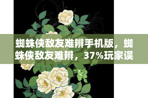 蜘蛛侠敌友难辨手机版,蜘蛛侠敌友难辨,37%玩家误判率背后,漫威宇宙的身份经济学正在狂赚200亿! 蜘蛛侠敌友难辨手机版,蜘蛛侠敌友难辨,37%玩家误判率背后,漫威宇宙的身份经济学正在狂赚200亿!