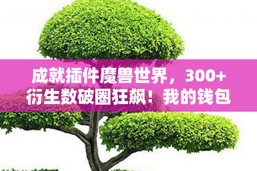 成就插件魔兽世界,300+衍生数破圈狂飙!我的钱包在联名宇宙里意想不到地阵亡了 成就插件魔兽世界,300+衍生数破圈狂飙!我的钱包在联名宇宙里意想不到地阵亡了