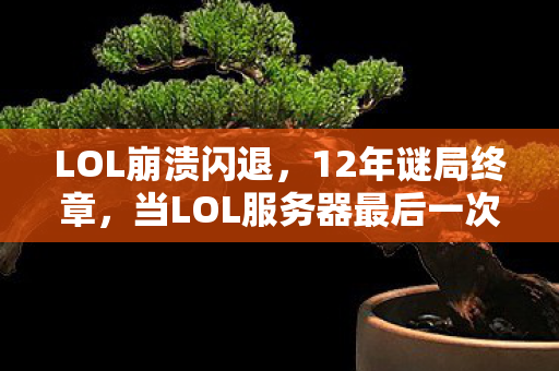 LOL崩溃闪退,12年谜局终章,当LOL服务器最后一次闪烁红光,泪目见证一个时代的谢幕 LOL崩溃闪退,12年谜局终章,当LOL服务器最后一次闪烁红光,泪目见证一个时代的谢幕