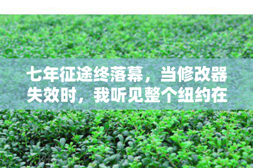 七年征途终落幕,当修改器失效时,我听见整个纽约在哭 七年征途终落幕,当修改器失效时,我听见整个纽约在哭
