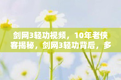 剑网3轻功视频,10年老侠客揭秘,剑网3轻功背后,多少玩家泪洒江湖路? 剑网3轻功视频,10年老侠客揭秘,剑网3轻功背后,多少玩家泪洒江湖路?