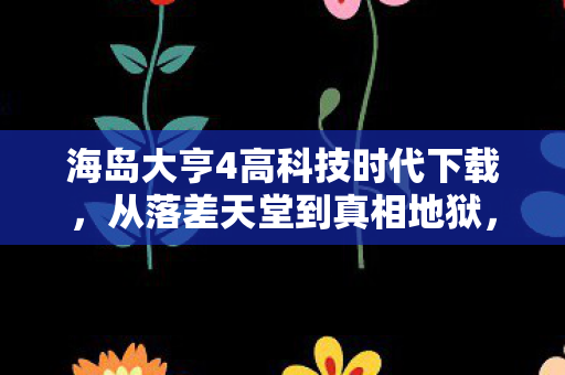 海岛大亨4高科技时代下载,从落差天堂到真相地狱,笑着抽自己耳光,最后却哭着上线 海岛大亨4高科技时代下载,从落差天堂到真相地狱,笑着抽自己耳光,最后却哭着上线