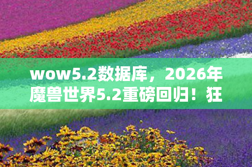 wow5.2数据库,2026年魔兽世界5.2重磅回归!狂喜背后竟藏惊天反转? wow5.2数据库,2026年魔兽世界5.2重磅回归!狂喜背后竟藏惊天反转?