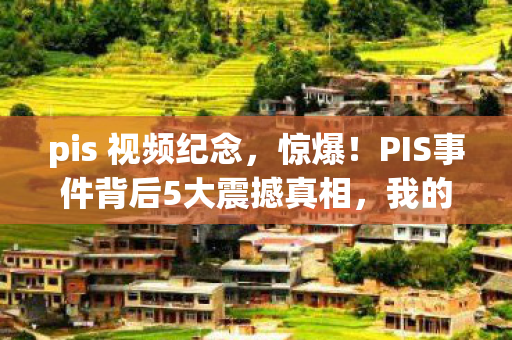 pis 视频纪念，惊爆！PIS事件背后5大震撼真相，我的三观被彻底颠覆了！