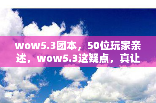 wow5.3团本，50位玩家亲述，wow5.3这疑点，真让人绷不住！