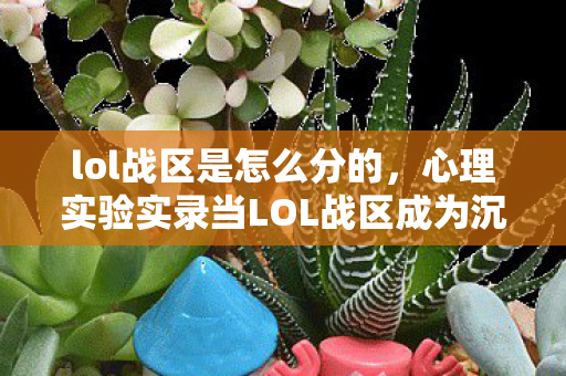 lol战区是怎么分的,心理实验实录当LOL战区成为沉迷实验室,多巴胺陷阱里的细思极恐 lol战区是怎么分的,心理实验实录当LOL战区成为沉迷实验室,多巴胺陷阱里的细思极恐