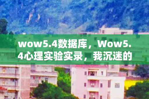 wow5.4数据库，Wow5.4心理实验实录，我沉迷的三年，竟是场细思极恐的自我驯化