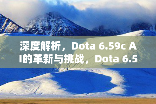 深度解析,Dota 6.59c AI的革新与挑战,Dota 6.59c AI革新与挑战深度解析 深度解析,Dota 6.59c AI的革新与挑战,Dota 6.59c AI革新与挑战深度解析