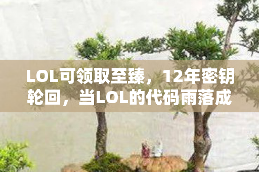 LOL可领取至臻,12年密钥轮回,当LOL的代码雨落成星辰,谁在守望最后的兑换码? LOL可领取至臻,12年密钥轮回,当LOL的代码雨落成星辰,谁在守望最后的兑换码?