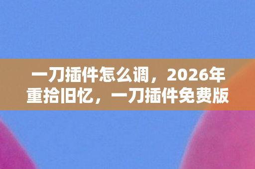 一刀插件怎么调,2026年重拾旧忆,一刀插件免费版,伏笔揭开,鼻子一酸忆往昔 一刀插件怎么调,2026年重拾旧忆,一刀插件免费版,伏笔揭开,鼻子一酸忆往昔
