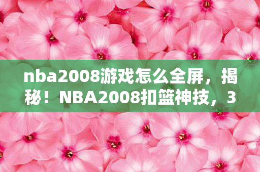 nba2008游戏怎么全屏,揭秘!NBA2008扣篮神技,3招让你瞬间引爆全场,热血沸腾! nba2008游戏怎么全屏,揭秘!NBA2008扣篮神技,3招让你瞬间引爆全场,热血沸腾!