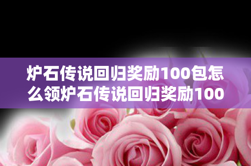 炉石传说回归奖励100包怎么领炉石传说回归奖励100包,老玩家重返炉石世界的盛宴,炉石传说老玩家回归享100包奖励 炉石传说回归奖励100包怎么领炉石传说回归奖励100包,老玩家重返炉石世界的盛宴,炉石传说老玩家回归享100包奖励