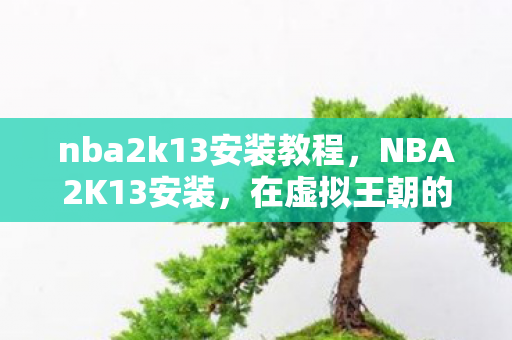 nba2k13安装教程，NBA2K13安装，在虚拟王朝的层级裂缝中，自由意志如何撕裂命运的悖论？