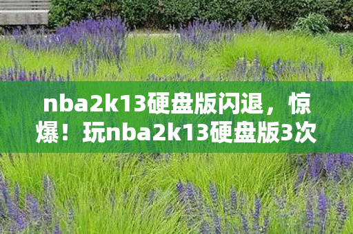 nba2k13硬盘版闪退，惊爆！玩nba2k13硬盘版3次后蹊跷频现，后背发凉真相等你揭