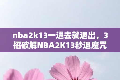 nba2k13一进去就退出,3招破解NBA2K13秒退魔咒!老玩家血泪心得+避坑指南 nba2k13一进去就退出,3招破解NBA2K13秒退魔咒!老玩家血泪心得+避坑指南