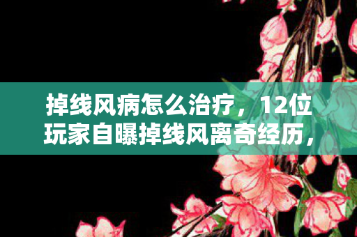 掉线风病怎么治疗,12位玩家自曝掉线风离奇经历,这疑点谁看谁绷不住! 掉线风病怎么治疗,12位玩家自曝掉线风离奇经历,这疑点谁看谁绷不住!