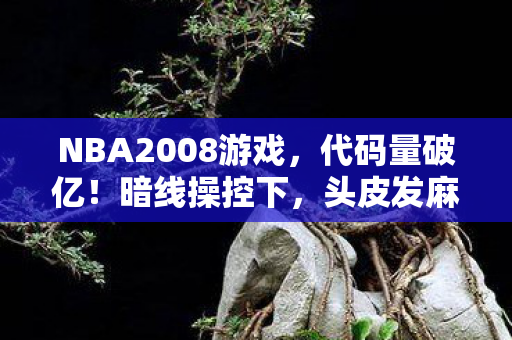 NBA2008游戏,代码量破亿!暗线操控下,头皮发麻的NBA2008数字文明暴动 NBA2008游戏,代码量破亿!暗线操控下,头皮发麻的NBA2008数字文明暴动