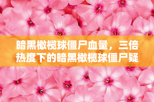 暗黑橄榄球僵尸血量,三倍热度下的暗黑橄榄球僵尸疑云,流量狂欢后,谁在让玩家心寒? 暗黑橄榄球僵尸血量,三倍热度下的暗黑橄榄球僵尸疑云,流量狂欢后,谁在让玩家心寒?