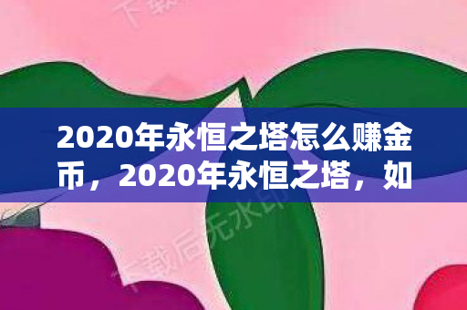 2020年永恒之塔怎么赚金币,2020年永恒之塔,如何赚取金币? 2020年永恒之塔怎么赚金币,2020年永恒之塔,如何赚取金币?