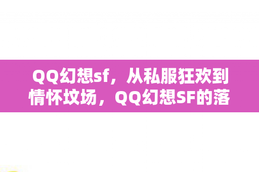 QQ幻想sf，从私服狂欢到情怀坟场，QQ幻想SF的落差真相，笑着笑着就哭了