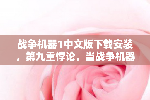 战争机器1中文版下载安装，第九重悖论，当战争机器的满级勋章锈蚀了2027年的灵魂