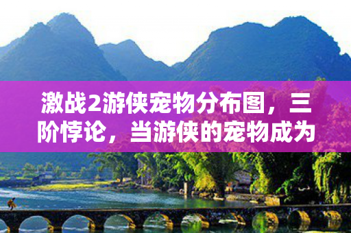 激战2游侠宠物分布图,三阶悖论,当游侠的宠物成为存在主义审判的灵魂震颤之锤 激战2游侠宠物分布图,三阶悖论,当游侠的宠物成为存在主义审判的灵魂震颤之锤